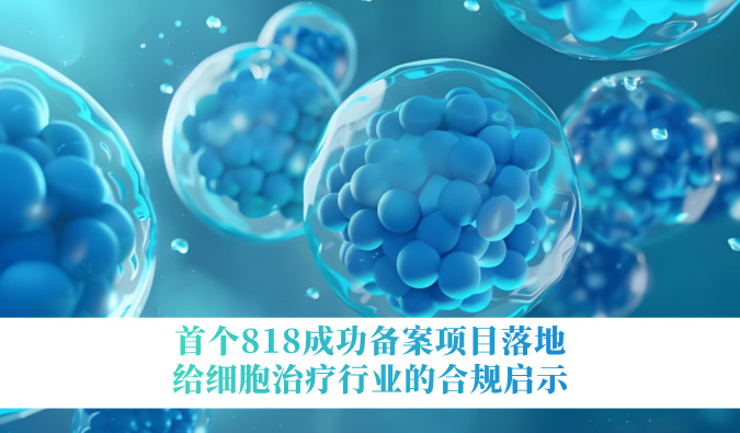 首个818成功登记项目落地，给细胞医治行业的合规启迪